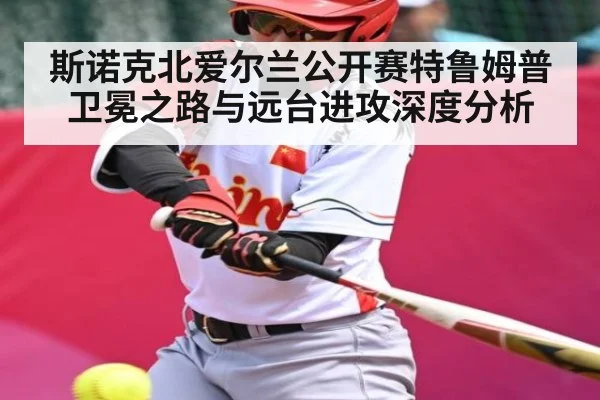斯诺克北爱尔兰公开赛特鲁姆普卫冕之路与远台进攻深度分析