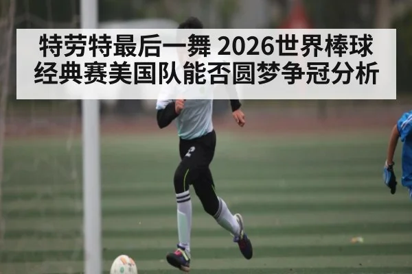特劳特最后一舞 2026世界棒球经典赛美国队能否圆梦争冠分析
