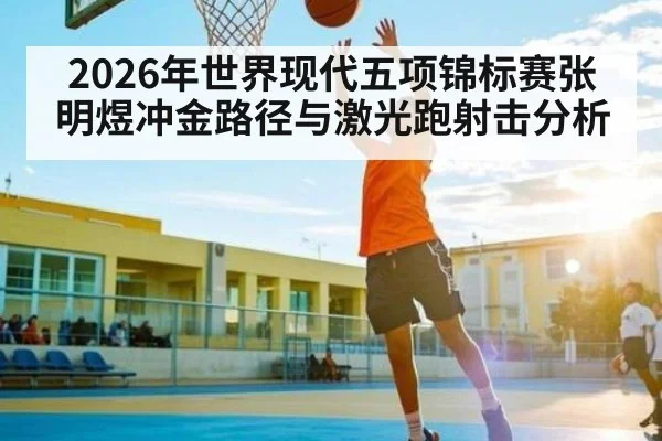 2026年世界现代五项锦标赛张明煜冲金路径与激光跑射击分析