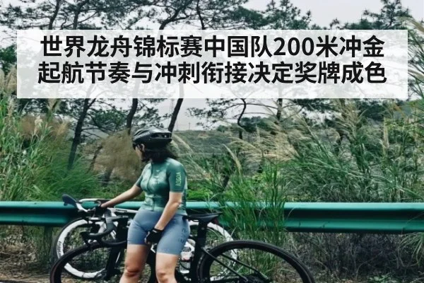 世界龙舟锦标赛中国队200米冲金起航节奏与冲刺衔接决定奖牌成色