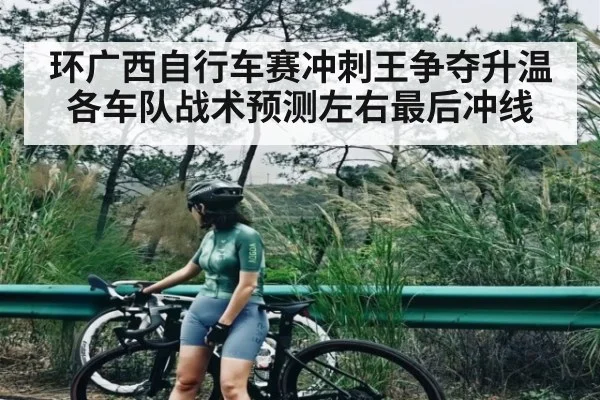 环广西自行车赛冲刺王争夺升温各车队战术预测左右最后冲线